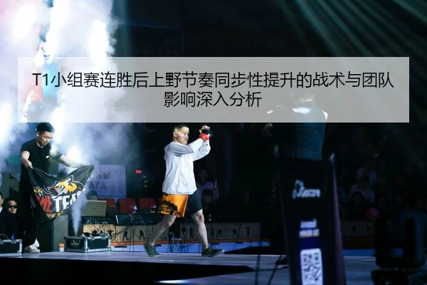 T1小组赛连胜后上野节奏同步性提升的战术与团队影响深入分析